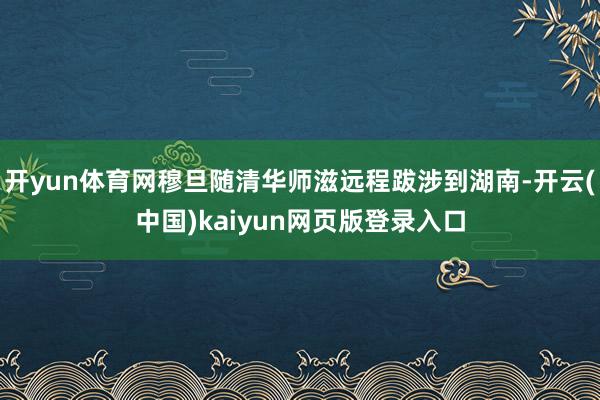 开yun体育网穆旦随清华师滋远程跋涉到湖南-开云(中国)kaiyun网页版登录入口