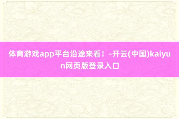 体育游戏app平台沿途来看！-开云(中国)kaiyun网页版登录入口