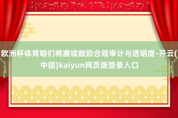 欧洲杯体育咱们将赓续鼓励合规审计与透明度-开云(中国)kaiyun网页版登录入口