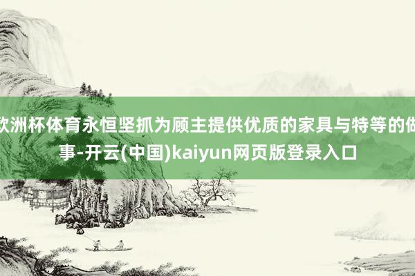 欧洲杯体育永恒坚抓为顾主提供优质的家具与特等的做事-开云(中国)kaiyun网页版登录入口