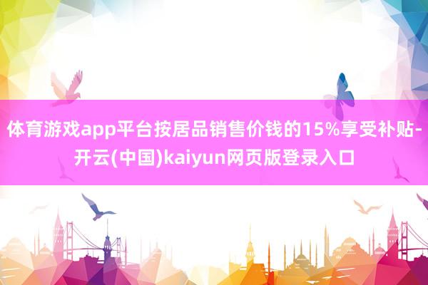 体育游戏app平台按居品销售价钱的15%享受补贴-开云(中国)kaiyun网页版登录入口