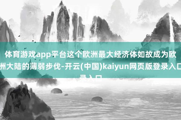体育游戏app平台　　这个欧洲最大经济体如故成为欧洲大陆的薄弱步伐-开云(中国)kaiyun网页版登录入口