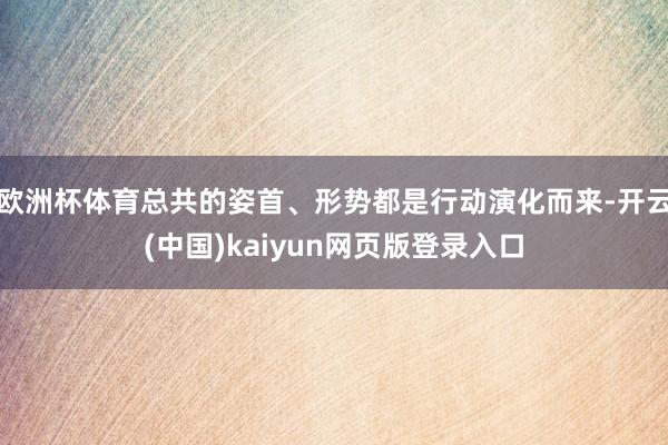 欧洲杯体育总共的姿首、形势都是行动演化而来-开云(中国)kaiyun网页版登录入口