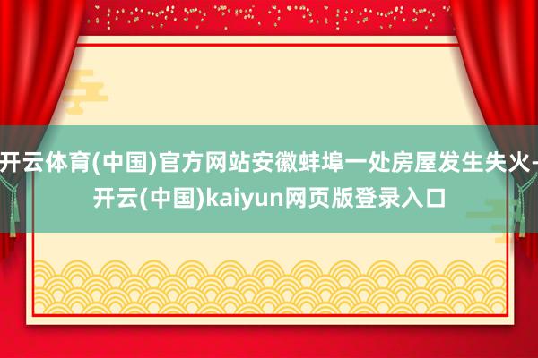 开云体育(中国)官方网站安徽蚌埠一处房屋发生失火-开云(中国)kaiyun网页版登录入口