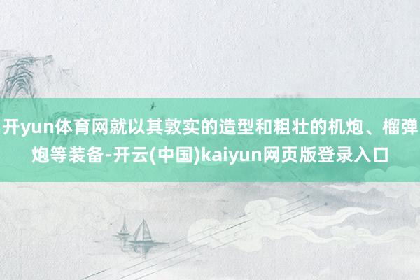 开yun体育网就以其敦实的造型和粗壮的机炮、榴弹炮等装备-开云(中国)kaiyun网页版登录入口