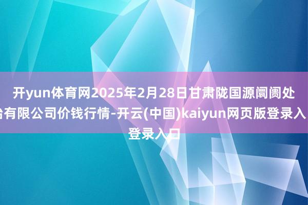 开yun体育网2025年2月28日甘肃陇国源阛阓处治有限公司价钱行情-开云(中国)kaiyun网页版登录入口