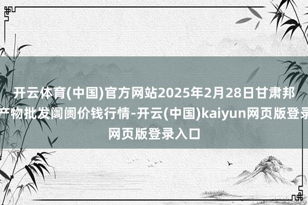 开云体育(中国)官方网站2025年2月28日甘肃邦农农产物批发阛阓价钱行情-开云(中国)kaiyun网页版登录入口
