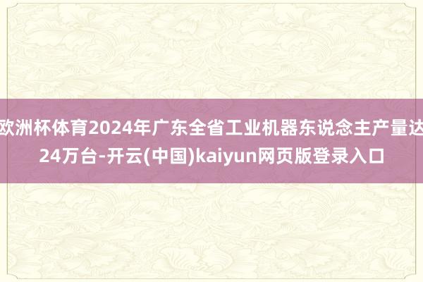欧洲杯体育2024年广东全省工业机器东说念主产量达24万台-开云(中国)kaiyun网页版登录入口