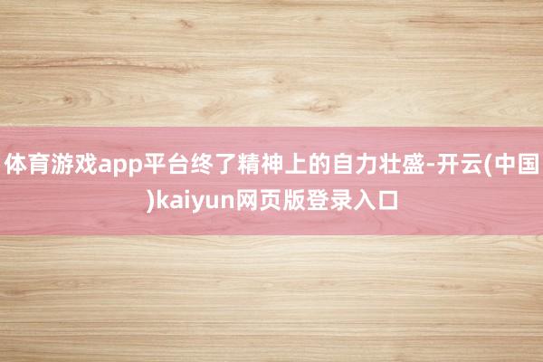 体育游戏app平台终了精神上的自力壮盛-开云(中国)kaiyun网页版登录入口
