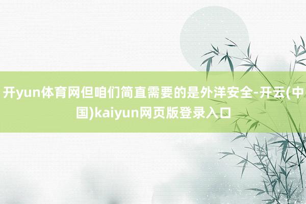 开yun体育网但咱们简直需要的是外洋安全-开云(中国)kaiyun网页版登录入口