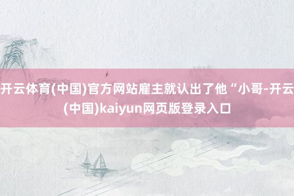 开云体育(中国)官方网站雇主就认出了他“小哥-开云(中国)kaiyun网页版登录入口