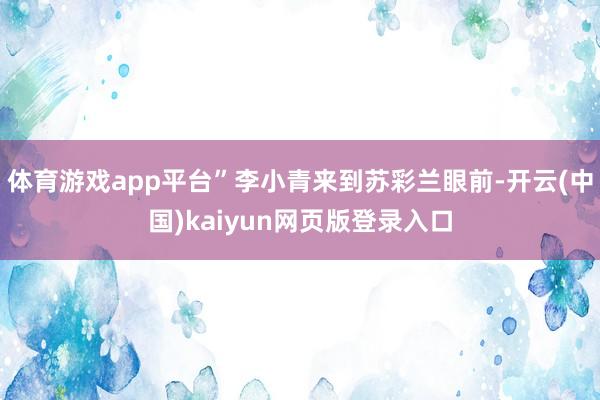 体育游戏app平台”李小青来到苏彩兰眼前-开云(中国)kaiyun网页版登录入口
