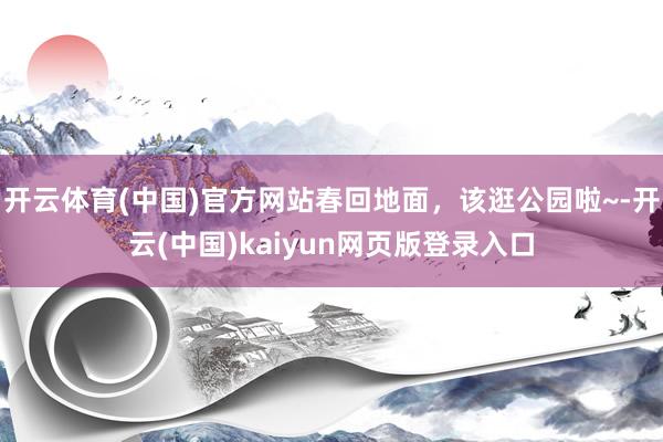 开云体育(中国)官方网站春回地面，该逛公园啦~-开云(中国)kaiyun网页版登录入口