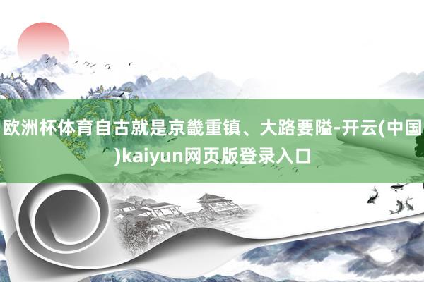 欧洲杯体育自古就是京畿重镇、大路要隘-开云(中国)kaiyun网页版登录入口