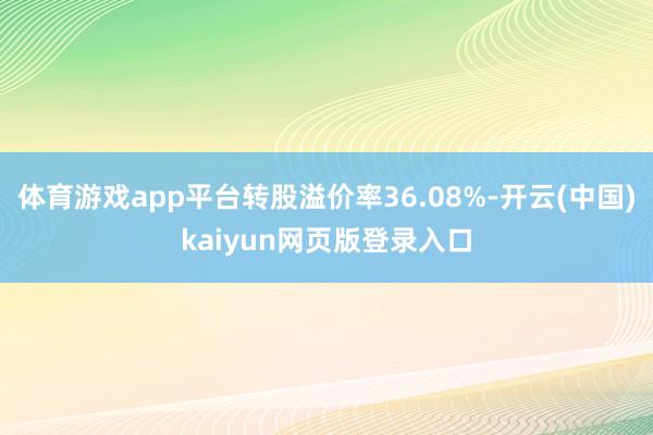 体育游戏app平台转股溢价率36.08%-开云(中国)kaiyun网页版登录入口
