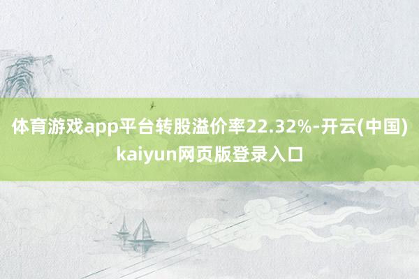 体育游戏app平台转股溢价率22.32%-开云(中国)kaiyun网页版登录入口