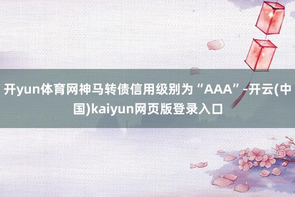 开yun体育网神马转债信用级别为“AAA”-开云(中国)kaiyun网页版登录入口