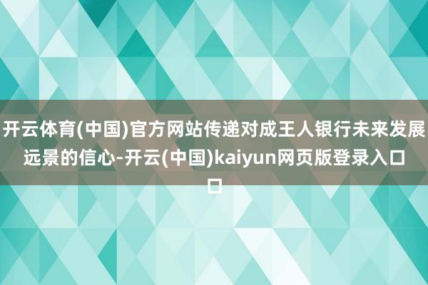 开云体育(中国)官方网站传递对成王人银行未来发展远景的信心-开云(中国)kaiyun网页版登录入口