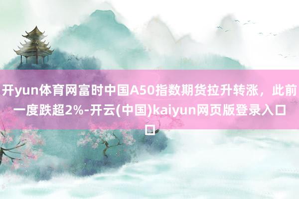 开yun体育网富时中国A50指数期货拉升转涨，此前一度跌超2%-开云(中国)kaiyun网页版登录入口