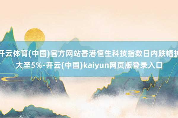 开云体育(中国)官方网站香港恒生科技指数日内跌幅扩大至5%-开云(中国)kaiyun网页版登录入口