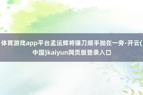 体育游戏app平台孟运辉将镰刀顺手抛在一旁-开云(中国)kaiyun网页版登录入口