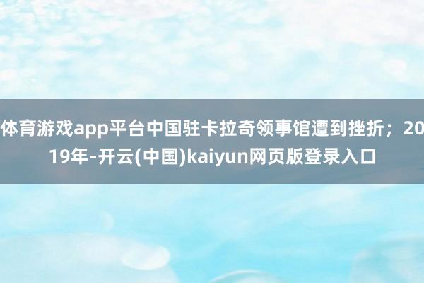 体育游戏app平台中国驻卡拉奇领事馆遭到挫折；2019年-开云(中国)kaiyun网页版登录入口