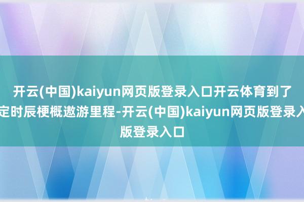 开云(中国)kaiyun网页版登录入口开云体育到了一定时辰梗概遨游里程-开云(中国)kaiyun网页版登录入口