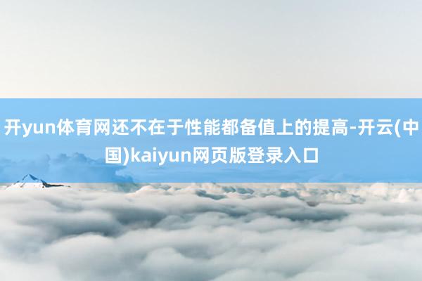 开yun体育网还不在于性能都备值上的提高-开云(中国)kaiyun网页版登录入口