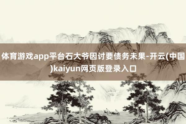 体育游戏app平台石大爷因讨要债务未果-开云(中国)kaiyun网页版登录入口