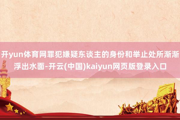 开yun体育网罪犯嫌疑东谈主的身份和举止处所渐渐浮出水面-开云(中国)kaiyun网页版登录入口