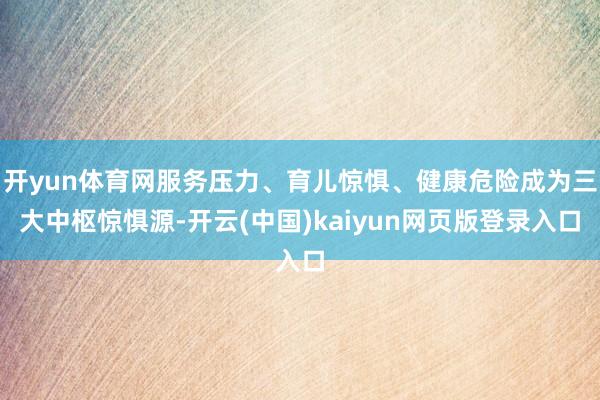 开yun体育网服务压力、育儿惊惧、健康危险成为三大中枢惊惧源-开云(中国)kaiyun网页版登录入口
