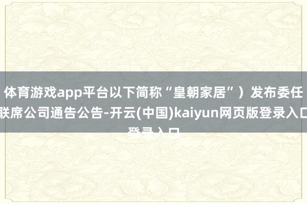 体育游戏app平台以下简称“皇朝家居”）发布委任联席公司通告公告-开云(中国)kaiyun网页版登录入口