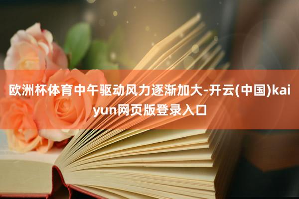 欧洲杯体育中午驱动风力逐渐加大-开云(中国)kaiyun网页版登录入口