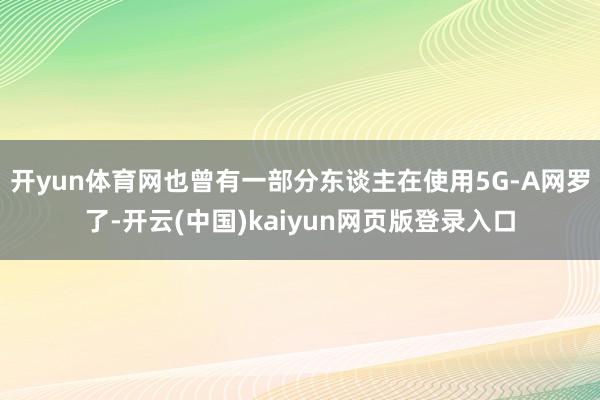 开yun体育网也曾有一部分东谈主在使用5G-A网罗了-开云(中国)kaiyun网页版登录入口