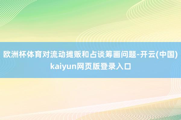欧洲杯体育对流动摊贩和占谈筹画问题-开云(中国)kaiyun网页版登录入口