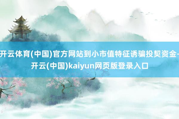 开云体育(中国)官方网站到小市值特征诱骗投契资金-开云(中国)kaiyun网页版登录入口