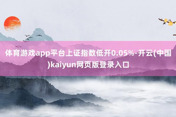 体育游戏app平台上证指数低开0.05%-开云(中国)kaiyun网页版登录入口