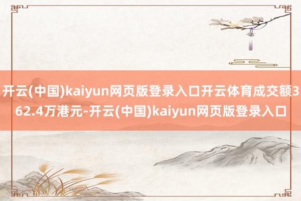 开云(中国)kaiyun网页版登录入口开云体育成交额362.4万港元-开云(中国)kaiyun网页版登录入口