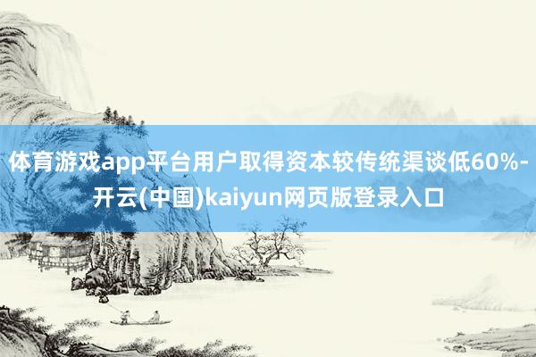 体育游戏app平台用户取得资本较传统渠谈低60%-开云(中国)kaiyun网页版登录入口