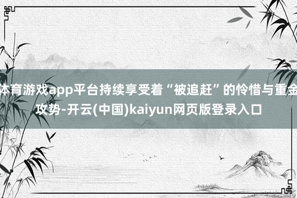 体育游戏app平台持续享受着“被追赶”的怜惜与重金攻势-开云(中国)kaiyun网页版登录入口