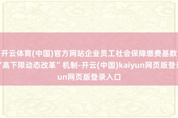 开云体育(中国)官方网站企业员工社会保障缴费基数膨大“高下限动态改革”机制-开云(中国)kaiyun网页版登录入口