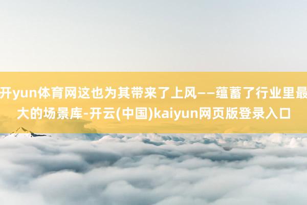 开yun体育网这也为其带来了上风——蕴蓄了行业里最大的场景库-开云(中国)kaiyun网页版登录入口