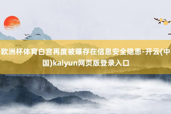 欧洲杯体育白宫再度被曝存在信息安全隐患-开云(中国)kaiyun网页版登录入口