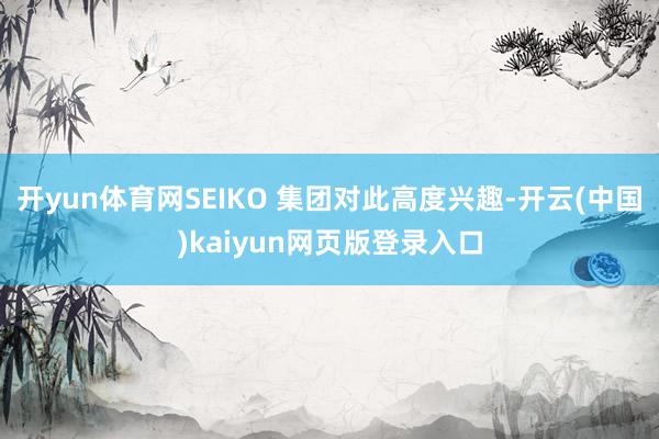 开yun体育网SEIKO 集团对此高度兴趣-开云(中国)kaiyun网页版登录入口