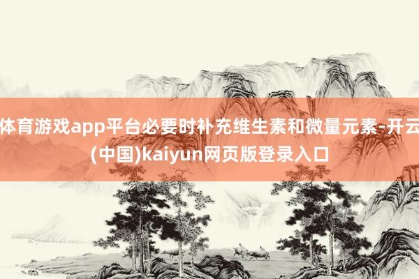 体育游戏app平台必要时补充维生素和微量元素-开云(中国)kaiyun网页版登录入口