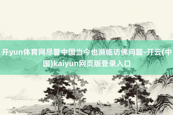 开yun体育网尽管中国当今也濒临访佛问题-开云(中国)kaiyun网页版登录入口