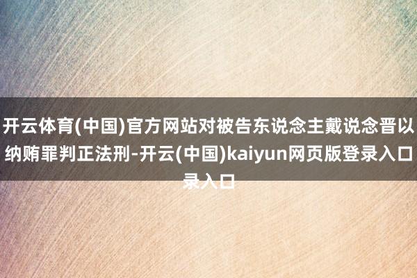 开云体育(中国)官方网站对被告东说念主戴说念晋以纳贿罪判正法刑-开云(中国)kaiyun网页版登录入口