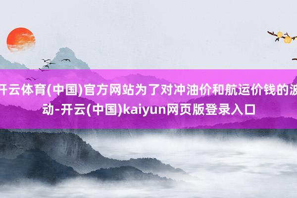 开云体育(中国)官方网站为了对冲油价和航运价钱的波动-开云(中国)kaiyun网页版登录入口