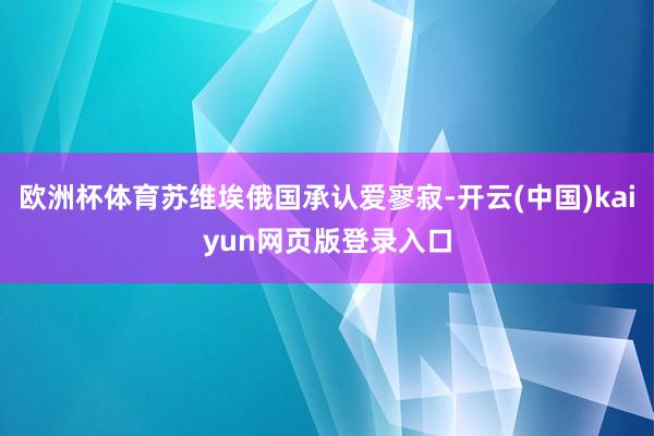 欧洲杯体育苏维埃俄国承认爱寥寂-开云(中国)kaiyun网页版登录入口