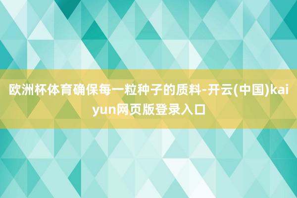 欧洲杯体育确保每一粒种子的质料-开云(中国)kaiyun网页版登录入口